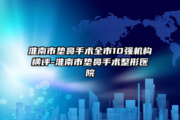 淮南市垫鼻手术全市10强机构横评-淮南市垫鼻手术整形医院
