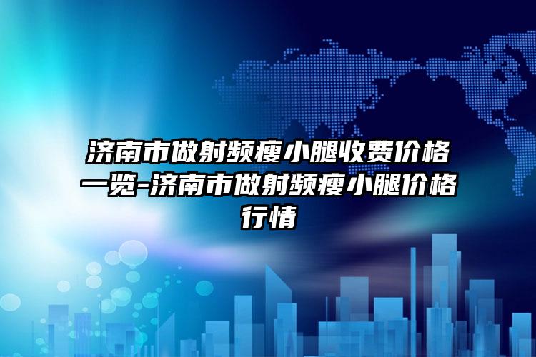 济南市做射频瘦小腿收费价格一览-济南市做射频瘦小腿价格行情
