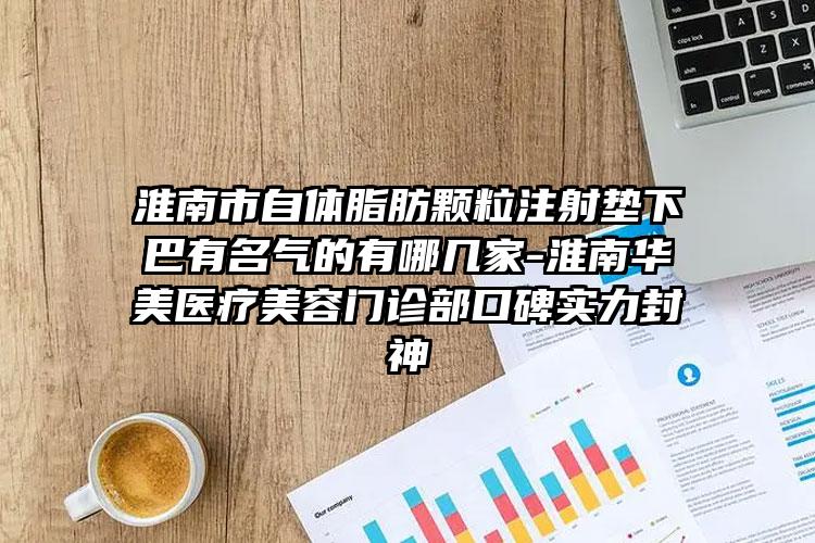 淮南市自体脂肪颗粒注射垫下巴有名气的有哪几家-淮南华美医疗美容门诊部口碑实力封神