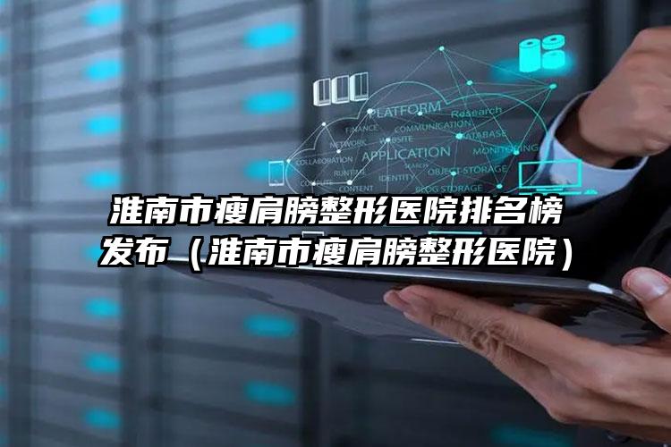 淮南市瘦肩膀整形医院排名榜发布（淮南市瘦肩膀整形医院）