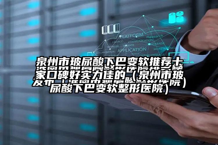 泉州市玻尿酸下巴变软推荐十家口碑好实力佳的（泉州市玻尿酸下巴变软整形医院）