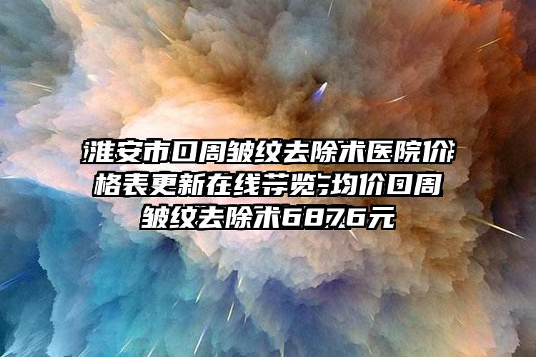 淮安市口周皱纹去除术医院价格表更新在线一览-均价口周皱纹去除术6876元