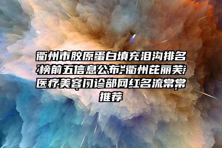 衢州市胶原蛋白填充泪沟排名榜前五信息公布-衢州芘丽芙医疗美容门诊部网红名流常常推荐