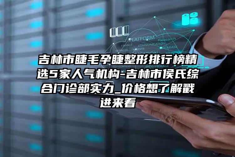 吉林市睫毛孕睫整形排行榜精选5家人气机构-吉林市侯氏综合门诊部实力_价格想了解戳进来看