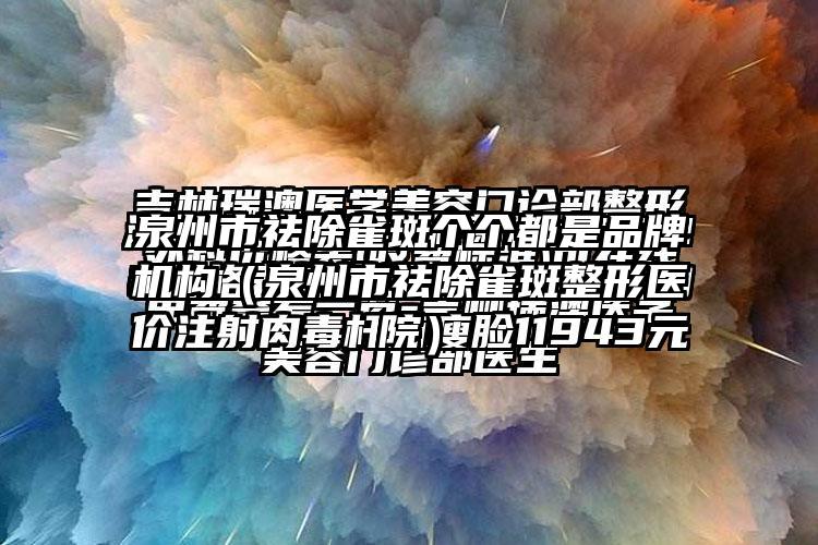 泉州市祛除雀斑个个都是品牌机构（泉州市祛除雀斑整形医院）