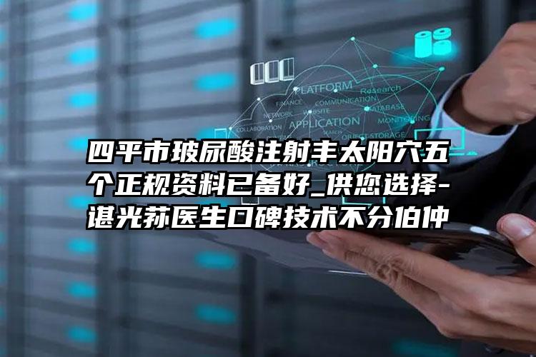 四平市玻尿酸注射丰太阳穴五个正规资料已备好_供您选择-谌光荪医生口碑技术不分伯仲
