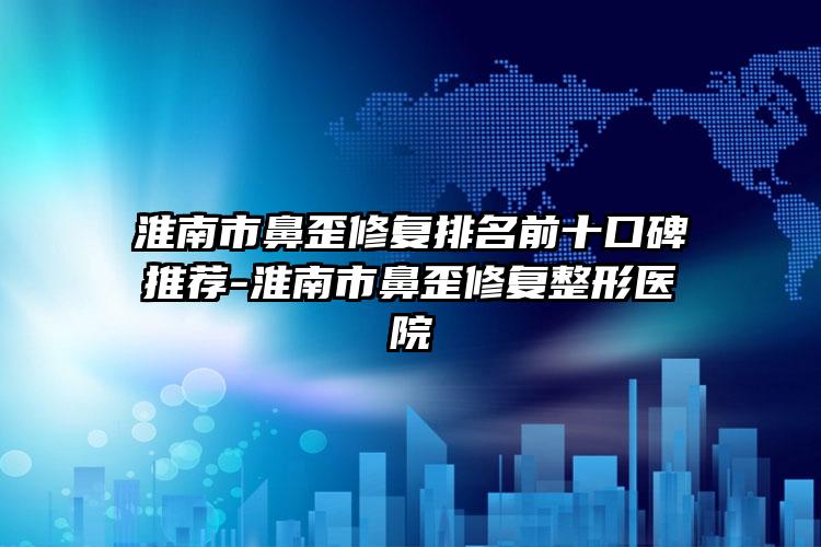 淮南市鼻歪修复排名前十口碑推荐-淮南市鼻歪修复整形医院