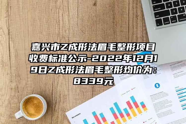 嘉兴市Z成形法眉毛整形项目收费标准公示-2022年12月19日Z成形法眉毛整形均价为：8339元