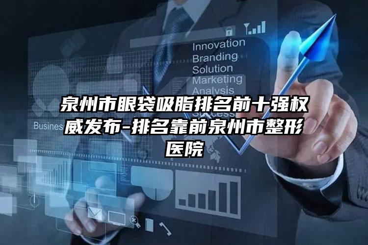 泉州市眼袋吸脂排名前十强权威发布-排名靠前泉州市整形医院