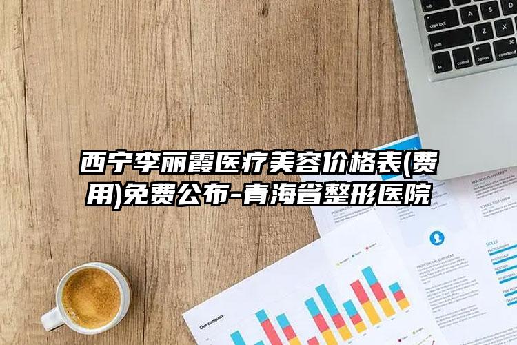 西宁李丽霞医疗美容价格表(费用)免费公布-青海省整形医院
