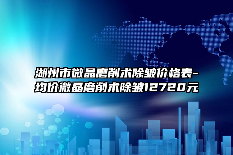 湖州市微晶磨削术除皱价格表-均价微晶磨削术除皱12720元