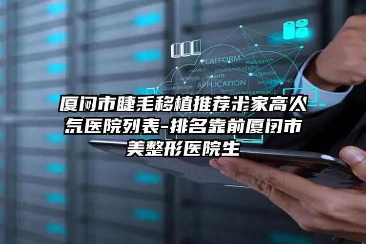 厦门市睫毛移植推荐十家高人气医院列表-排名靠前厦门市整形医院