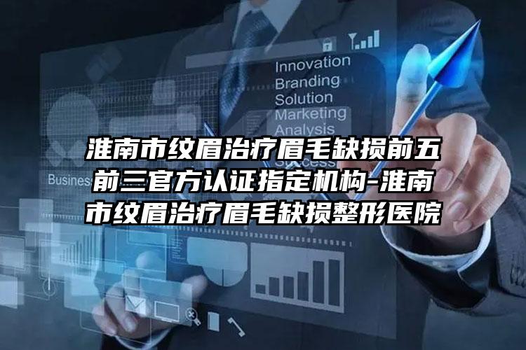 淮南市纹眉治疗眉毛缺损前五前三官方认证指定机构-淮南市纹眉治疗眉毛缺损整形医院