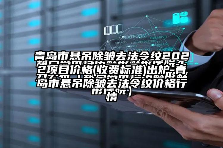 青岛市悬吊除皱去法令纹2022项目价格(收费标准)出炉-青岛市悬吊除皱去法令纹价格行情