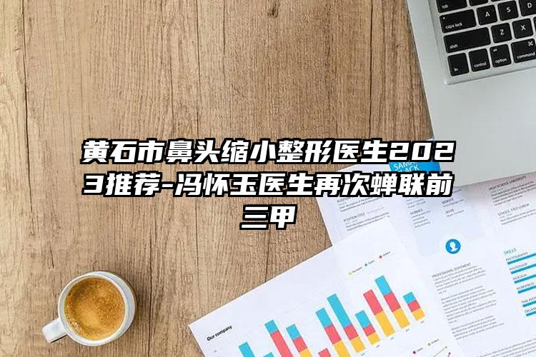 黄石市鼻头缩小整形医生2023推荐-冯怀玉医生再次蝉联前三甲