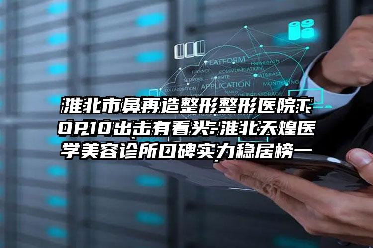 淮北市鼻再造整形整形医院TOP10出击有看头-淮北天煌医学美容诊所口碑实力稳居榜一