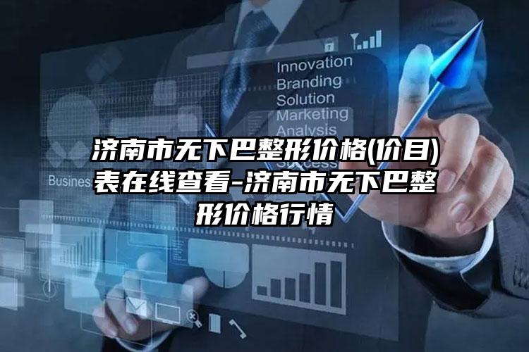 济南市无下巴整形价格(价目)表在线查看-济南市无下巴整形价格行情