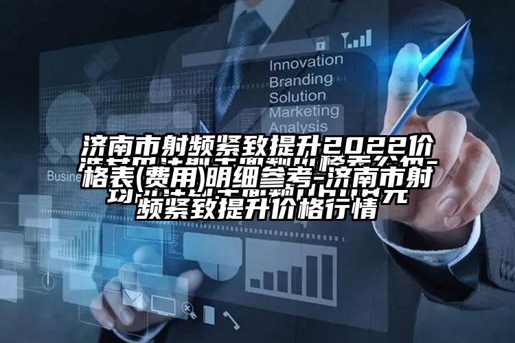 济南市射频紧致提升2022价格表(费用)明细参考-济南市射频紧致提升价格行情