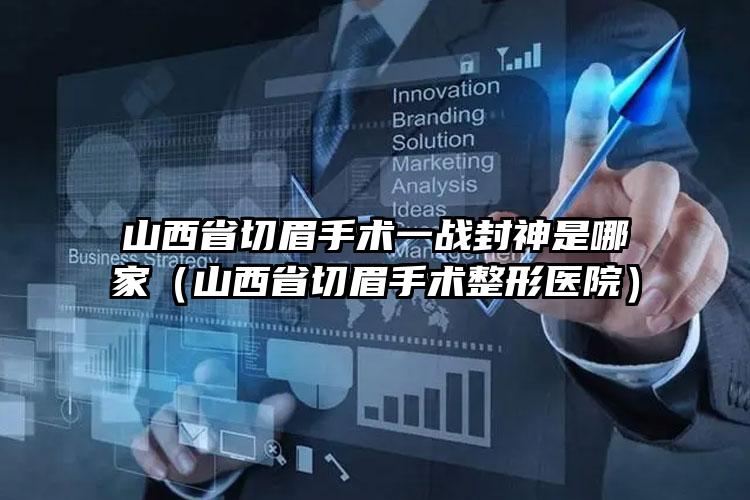 山西省切眉手术一战封神是哪家（山西省切眉手术整形医院）