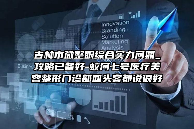 吉林市微整眼综合实力问鼎_攻略已备好-蛟河七号医疗美容整形门诊部回头客都说很好