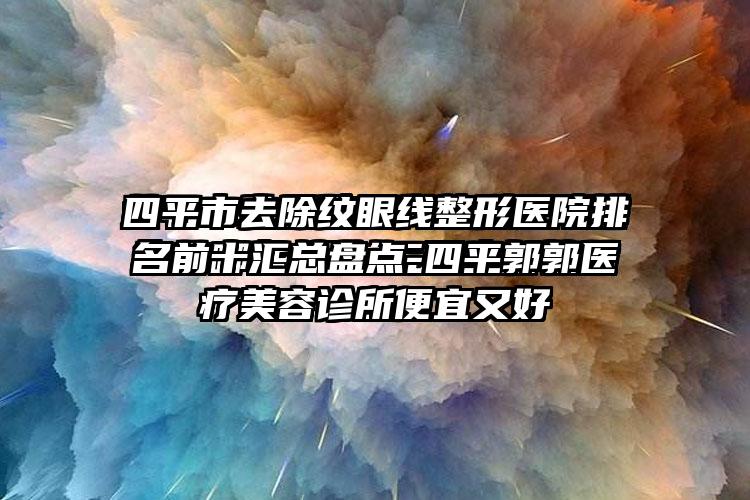 四平市去除纹眼线整形医院排名前十汇总盘点-四平郭郭医疗美容诊所便宜又好