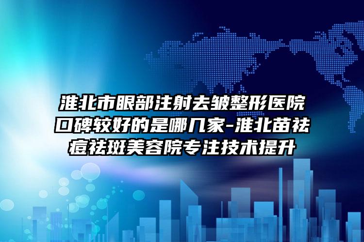 淮北市眼部注射去皱整形医院口碑较好的是哪几家-淮北苗祛痘祛斑美容院专注技术提升