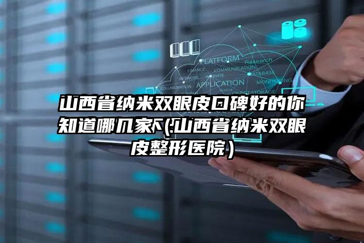 山西省纳米双眼皮口碑好的你知道哪几家（山西省纳米双眼皮整形医院）