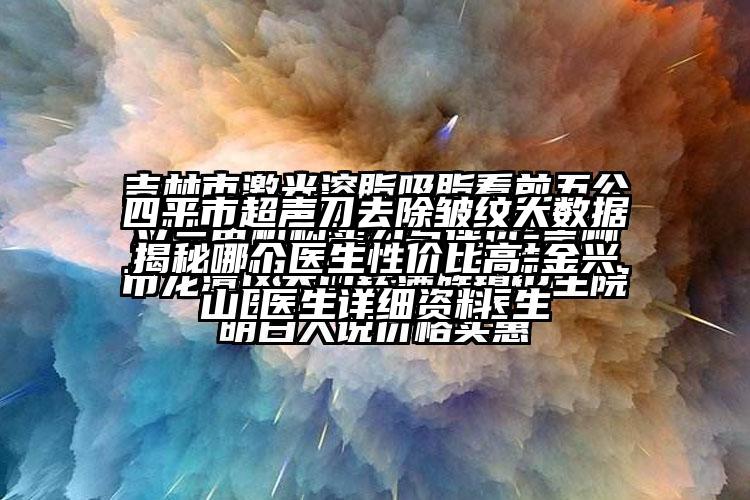 四平市超声刀去除皱纹大数据揭秘哪个医生性价比高-金兴医生详细资料