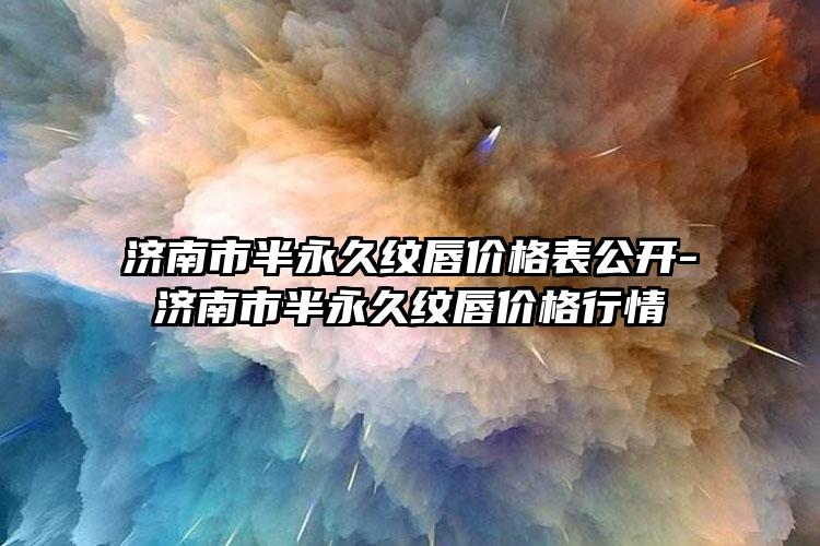 济南市半永久纹唇价格表公开-济南市半永久纹唇价格行情