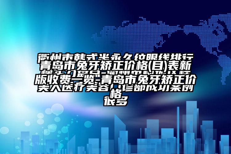 青岛市兔牙矫正价格(目)表新版收费一览-青岛市兔牙矫正价格