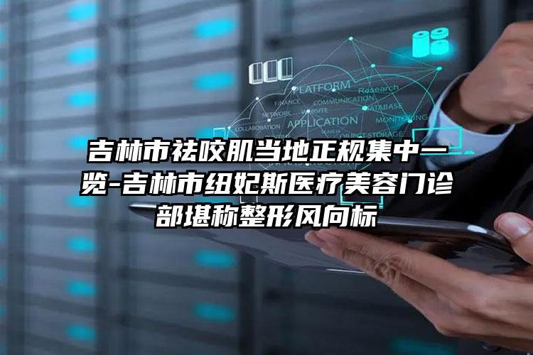 吉林市祛咬肌当地正规集中一览-吉林市纽妃斯医疗美容门诊部堪称整形风向标