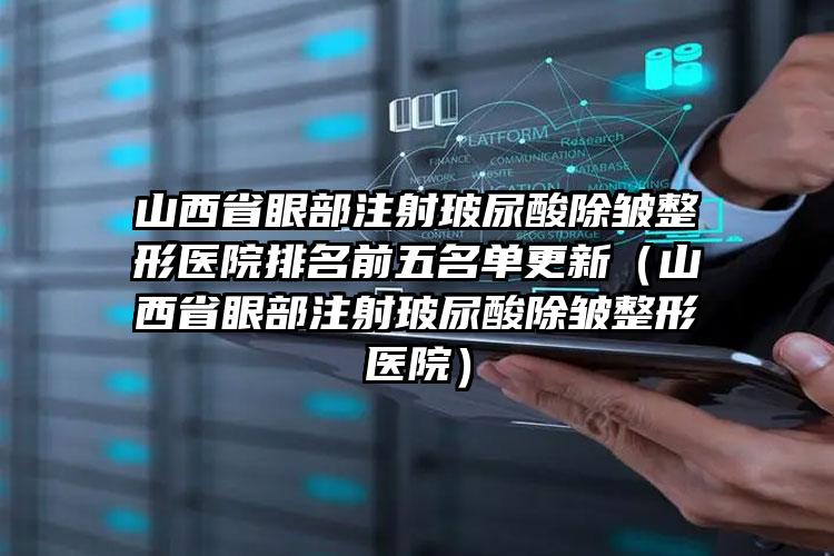 山西省眼部注射玻尿酸除皱整形医院排名前五名单更新（山西省眼部注射玻尿酸除皱整形医院）