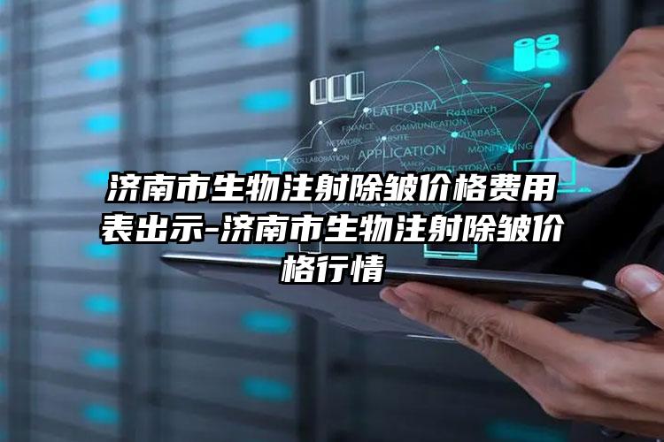 济南市生物注射除皱价格费用表出示-济南市生物注射除皱价格行情