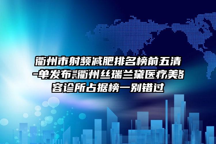 衢州市射频减肥排名榜前五清单发布-衢州丝瑞兰黛医疗美容诊所占据榜一别错过