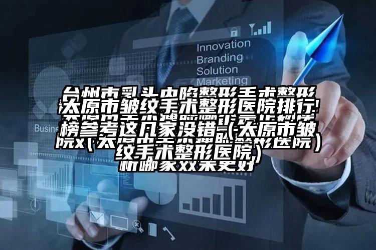 太原市皱纹手术整形医院排行榜参考这几家没错（太原市皱纹手术整形医院）
