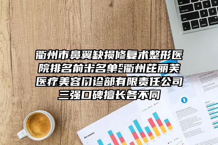 衢州市鼻翼缺损修复术整形医院排名前十名单-衢州芘丽芙医疗美容门诊部有限责任公司三强口碑擅长各不同