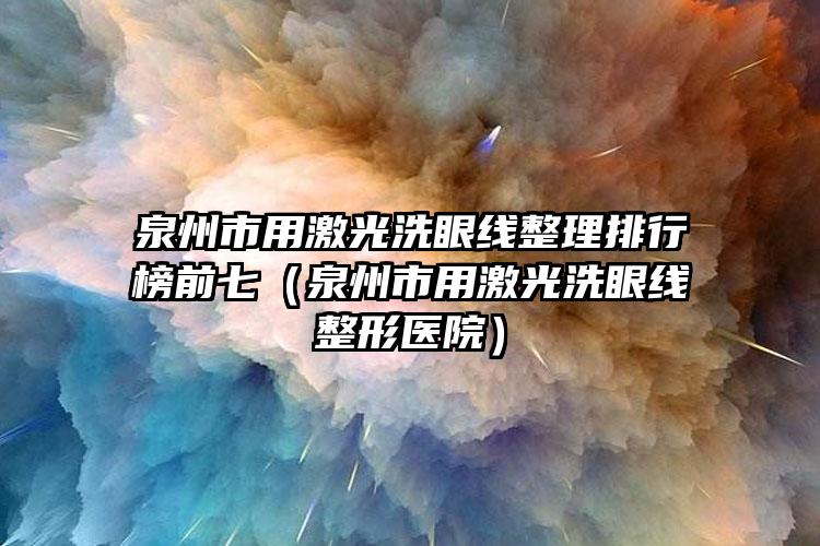泉州市用激光洗眼线整理排行榜前七（泉州市用激光洗眼线整形医院）