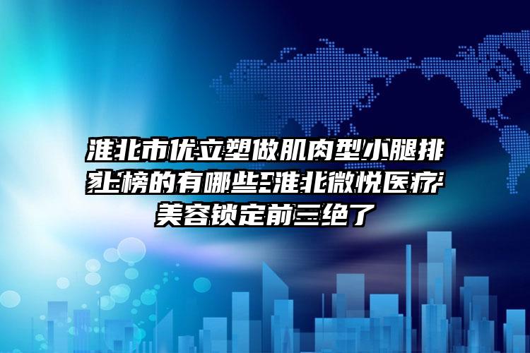 淮北市优立塑做肌肉型小腿排上榜的有哪些-淮北微悦医疗美容锁定前三绝了