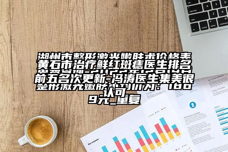黄石市治疗鲜红斑痣医生排名前五名次更新-冯涛医生集美很认可