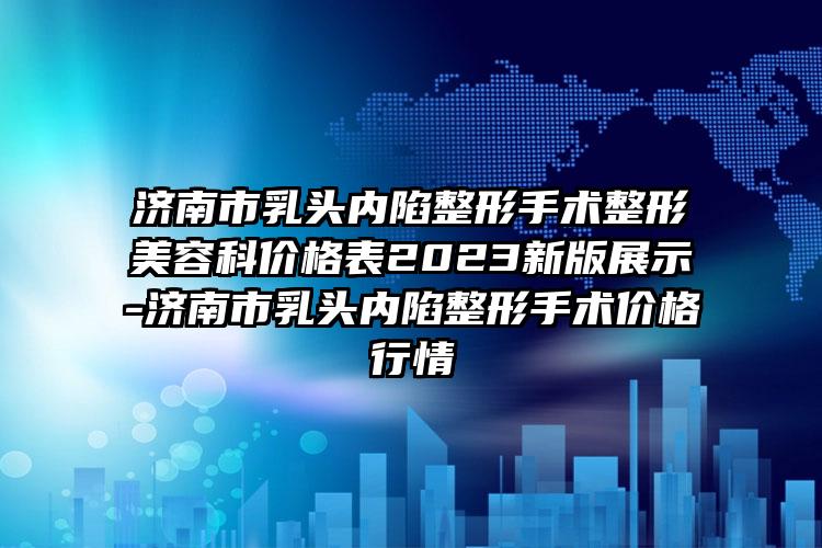 济南市乳头内陷整形手术整形美容科价格表2023新版展示-济南市乳头内陷整形手术价格行情