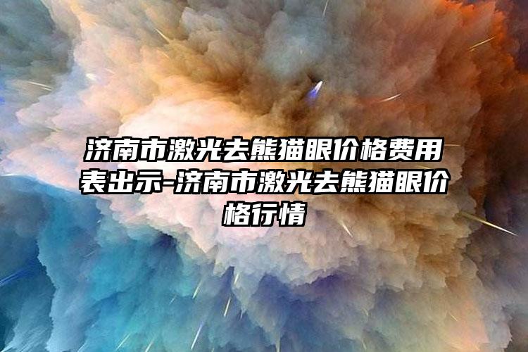 济南市激光去熊猫眼价格费用表出示-济南市激光去熊猫眼价格行情