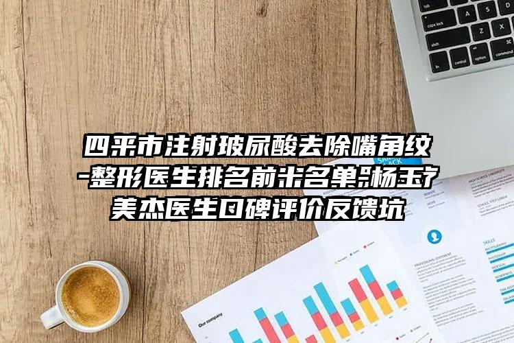 四平市注射玻尿酸去除嘴角纹整形医生排名前十名单-杨玉杰医生口碑评价反馈
