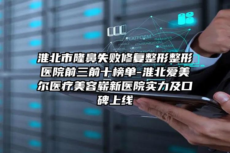 淮北市隆鼻失败修复整形整形医院前三前十榜单-淮北爱美尔医疗美容崭新医院实力及口碑上线