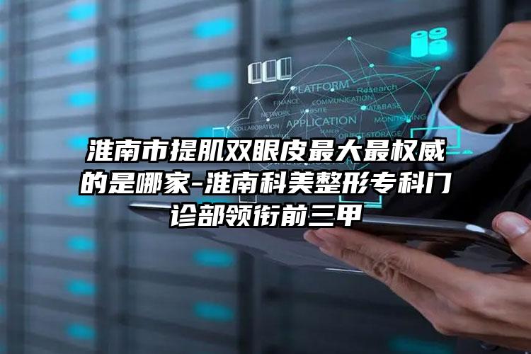 淮南市提肌双眼皮最大最权威的是哪家-淮南科美整形专科门诊部领衔前三甲