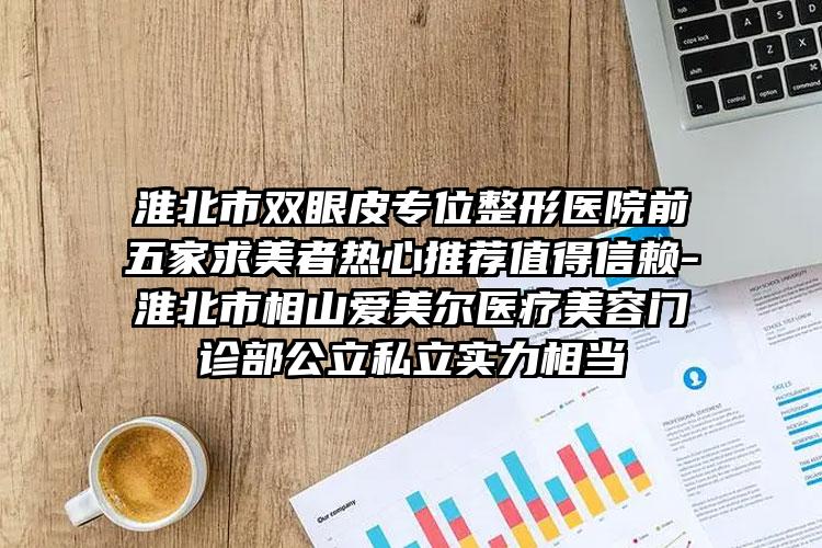 淮北市双眼皮专位整形医院前五家求美者热心推荐值得信赖-淮北市相山爱美尔医疗美容门诊部公立私立实力相当