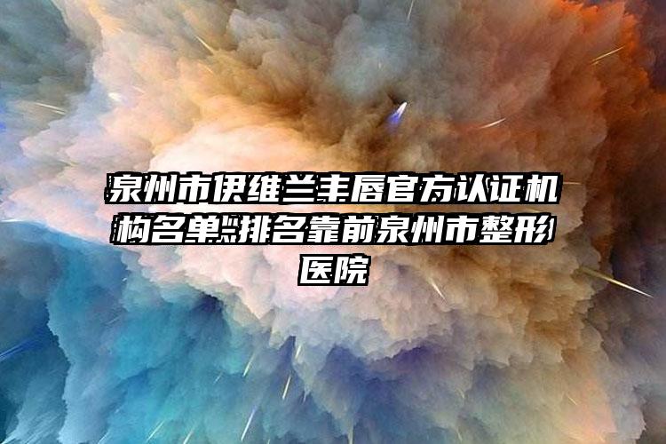 泉州市伊维兰丰唇官方认证机构名单-排名靠前泉州市整形医院