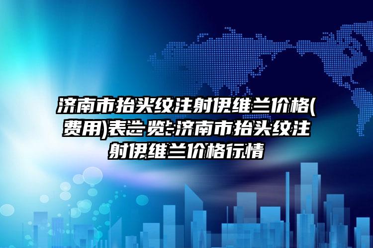 济南市抬头纹注射伊维兰价格(费用)表一览-济南市抬头纹注射伊维兰价格行情