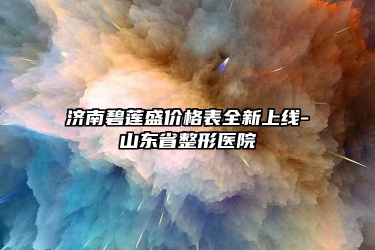 济南碧莲盛价格表全新上线-山东省整形医院