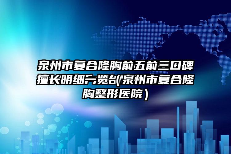 泉州市复合隆胸前五前三口碑擅长明细一览（泉州市复合隆胸整形医院）