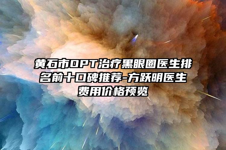 黄石市OPT治疗黑眼圈医生排名前十口碑推荐-方跃明医生费用价格预览